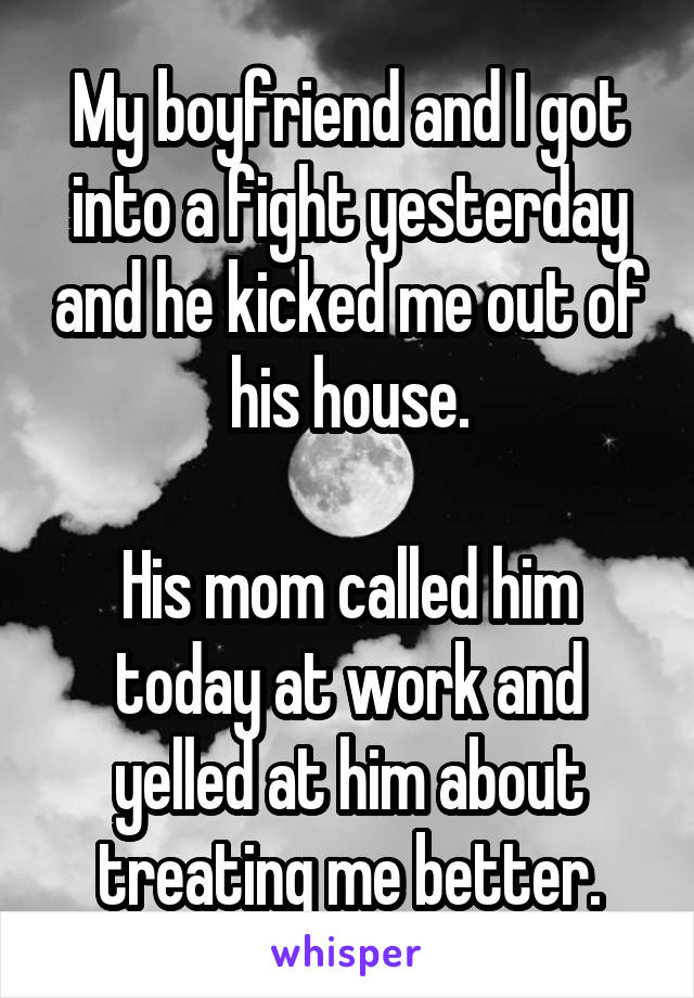 My boyfriend and I got into a fight yesterday and he kicked me out of his house.

His mom called him today at work and yelled at him about treating me better.