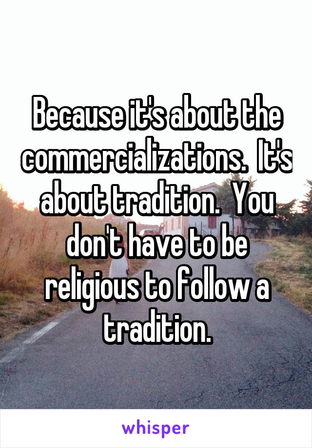 Because it's about the commercializations.  It's about tradition.  You don't have to be religious to follow a tradition.