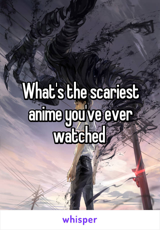 What's the scariest anime you've ever watched 