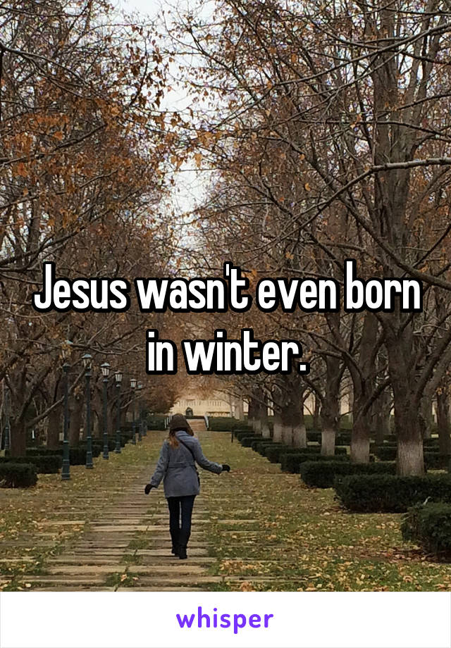 Jesus wasn't even born in winter.