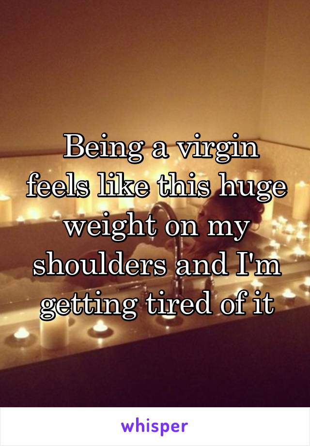  Being a virgin feels like this huge weight on my shoulders and I'm getting tired of it