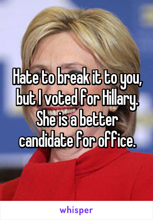 Hate to break it to you, but I voted for Hillary. She is a better candidate for office.