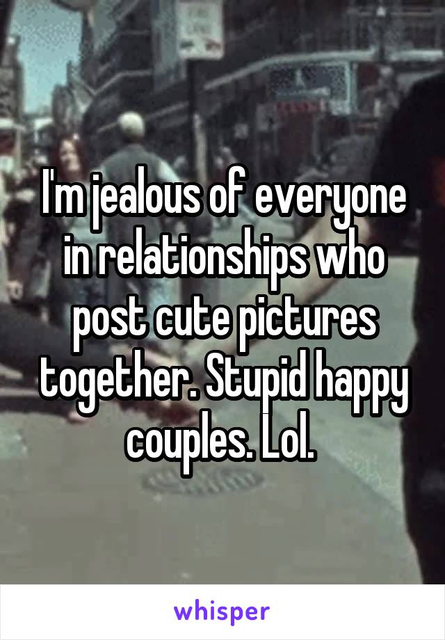 I'm jealous of everyone in relationships who post cute pictures together. Stupid happy couples. Lol. 