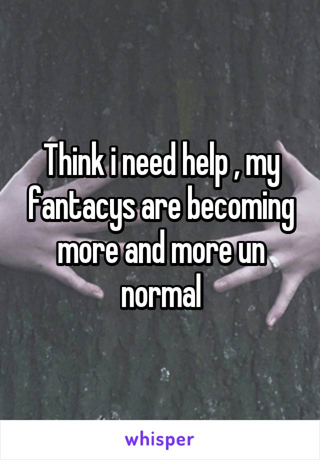 Think i need help , my fantacys are becoming more and more un normal