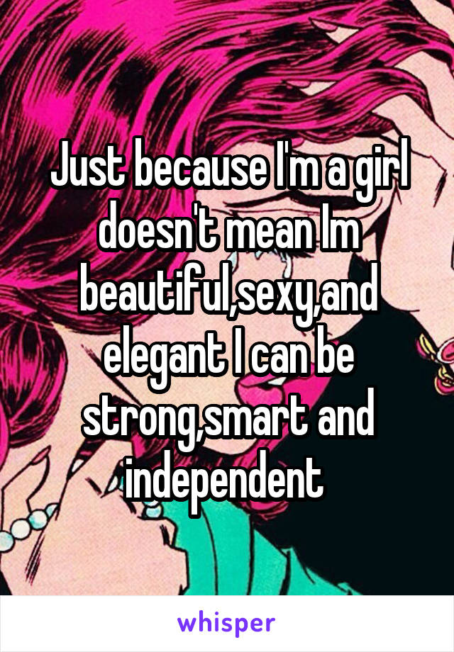 Just because I'm a girl doesn't mean Im beautiful,sexy,and elegant I can be strong,smart and independent 