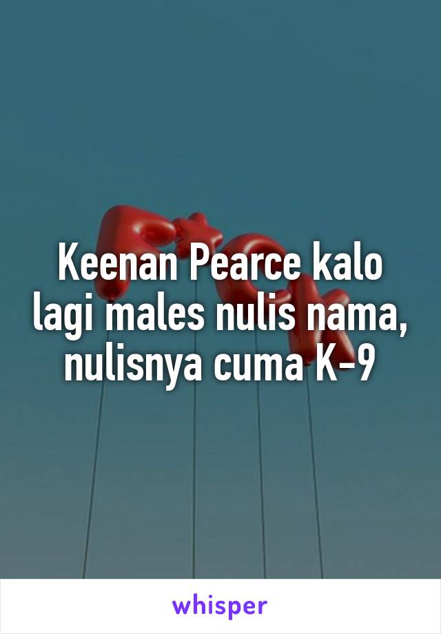 Keenan Pearce kalo lagi males nulis nama, nulisnya cuma K-9