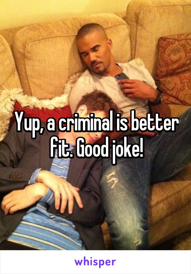 Yup, a criminal is better fit. Good joke!