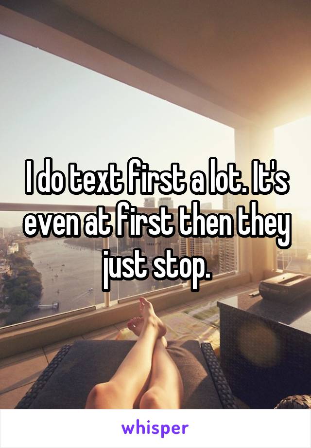 I do text first a lot. It's even at first then they just stop.