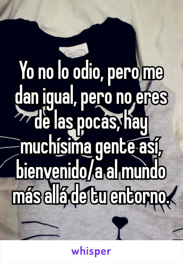 Yo no lo odio, pero me dan igual, pero no eres de las pocas, hay muchísima gente así, bienvenido/a al mundo más allá de tu entorno.