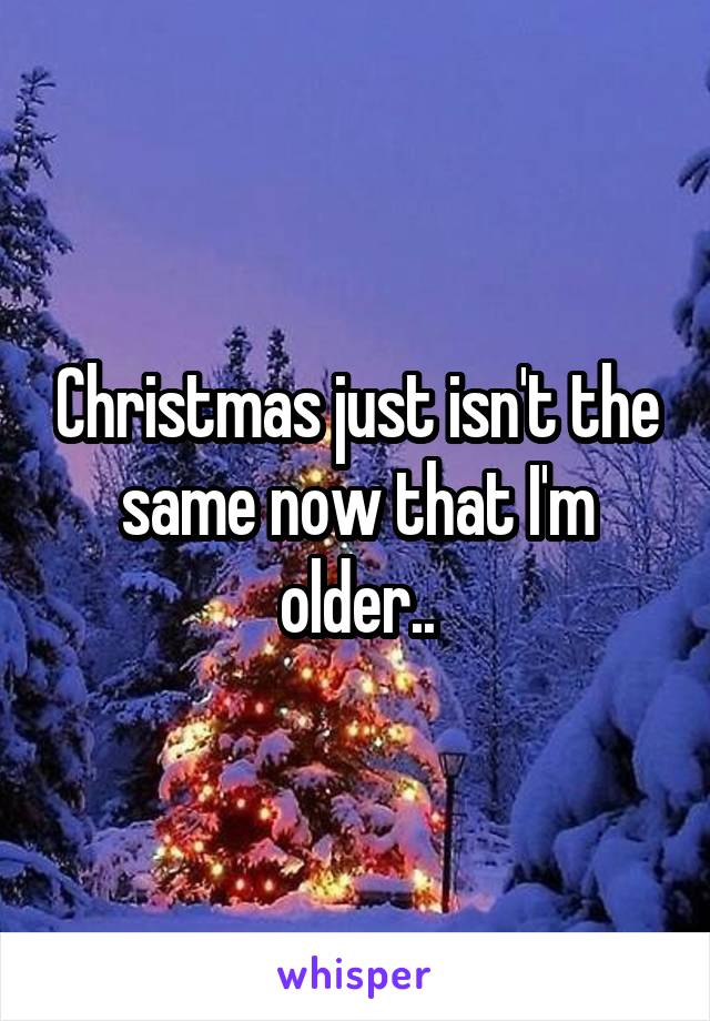 Christmas just isn't the same now that I'm older..