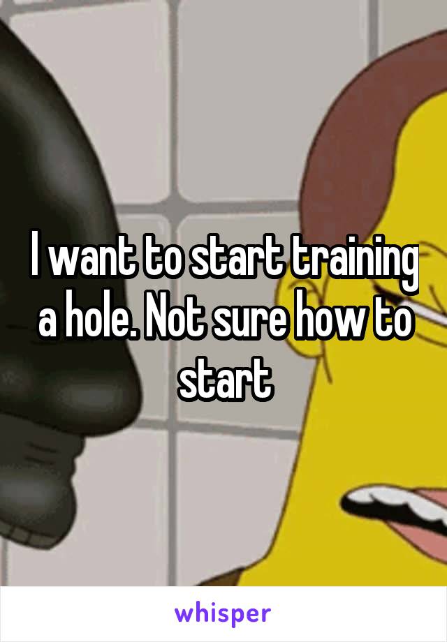 I want to start training a hole. Not sure how to start