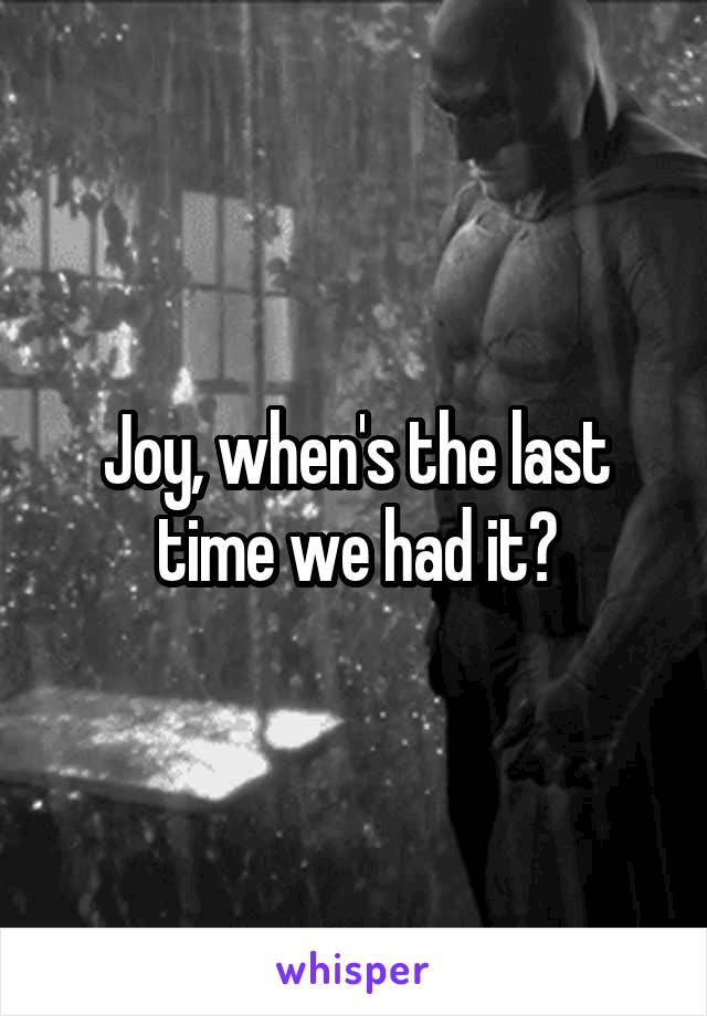 Joy, when's the last time we had it?