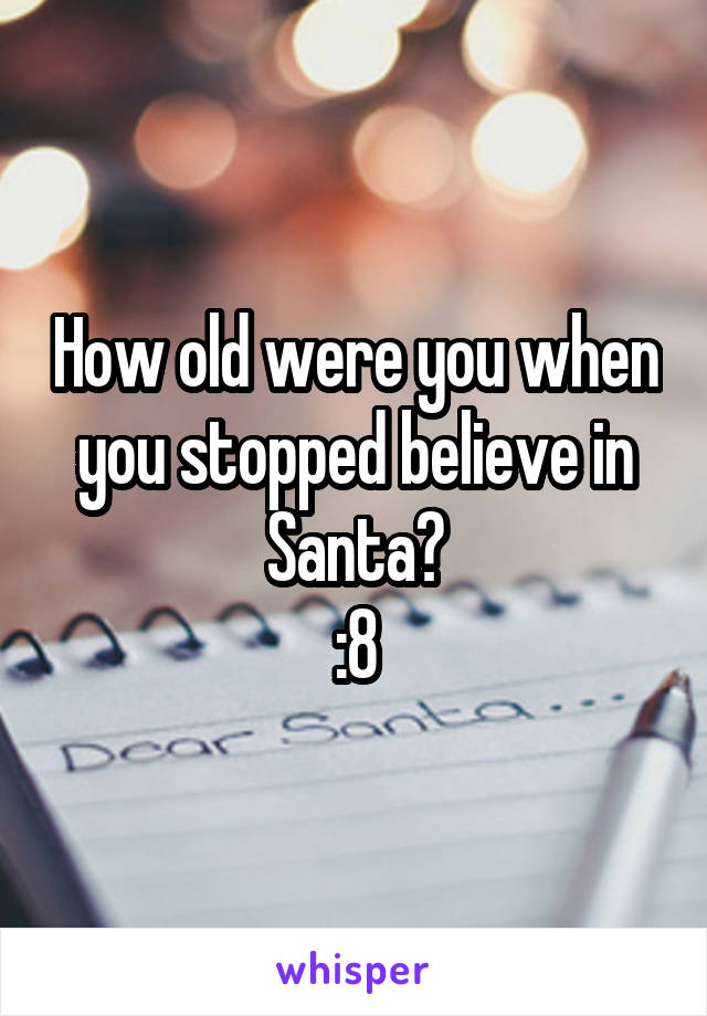 How old were you when you stopped believe in Santa?
:8