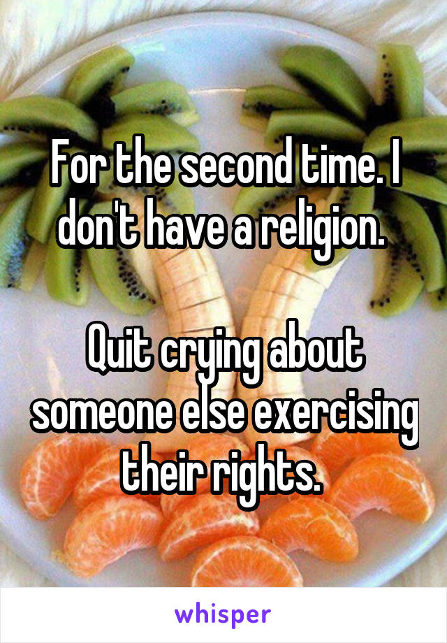 For the second time. I don't have a religion. 

Quit crying about someone else exercising their rights. 