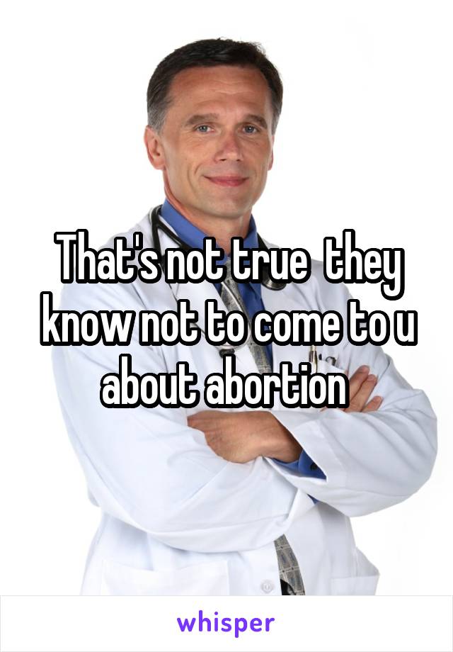 That's not true  they know not to come to u about abortion 