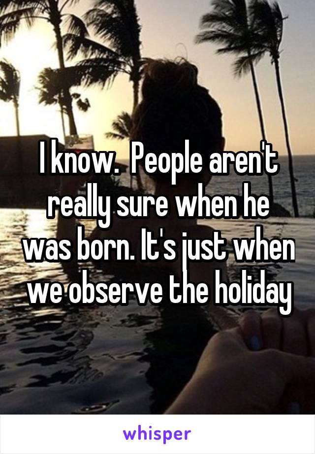 I know.  People aren't really sure when he was born. It's just when we observe the holiday