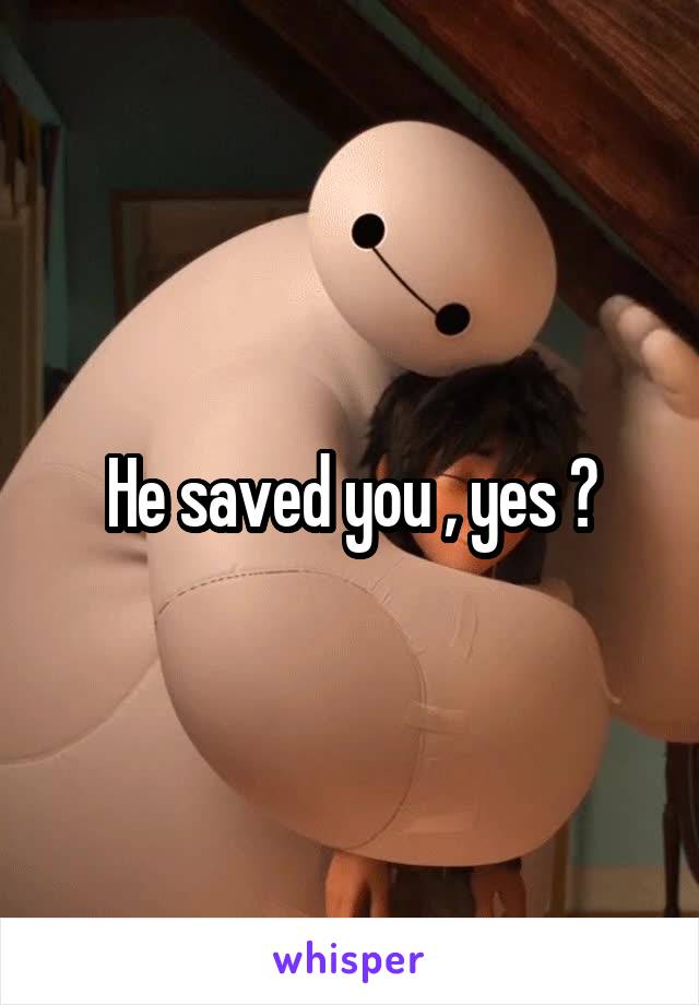 He saved you , yes ?