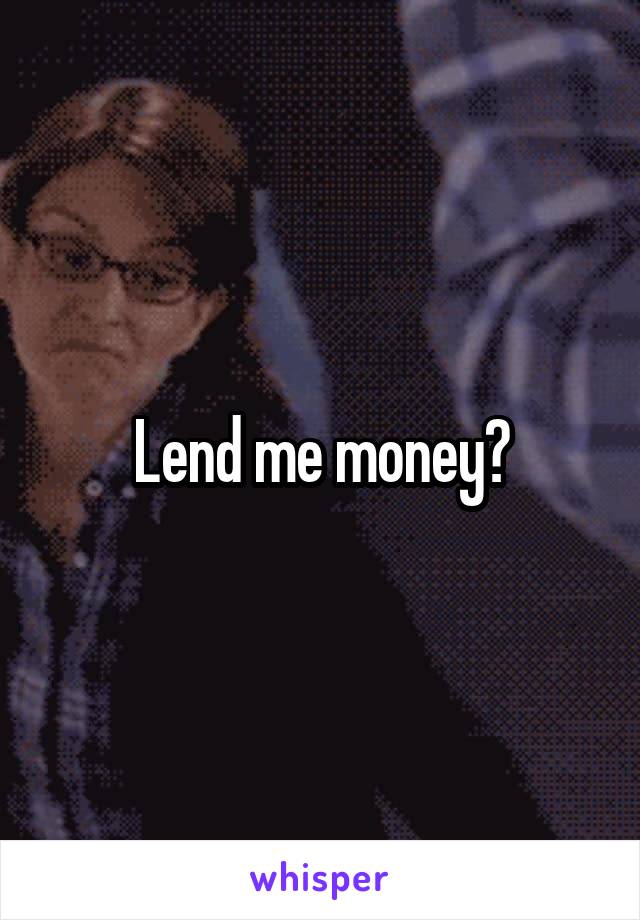 Lend me money?