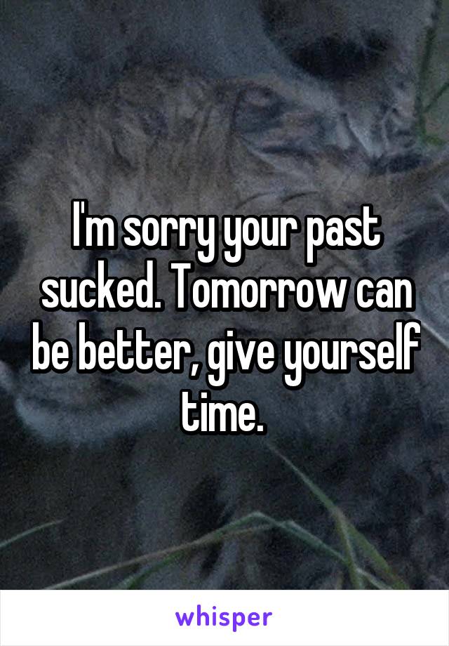 I'm sorry your past sucked. Tomorrow can be better, give yourself time. 