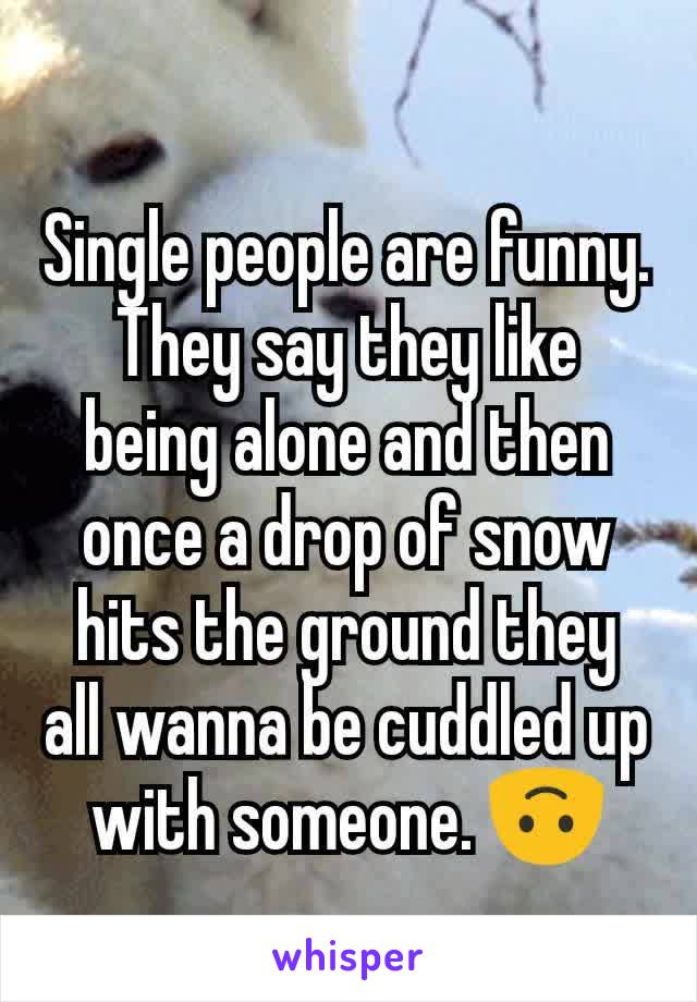 Single people are funny. They say they like being alone and then once a drop of snow hits the ground they all wanna be cuddled up with someone. 🙃