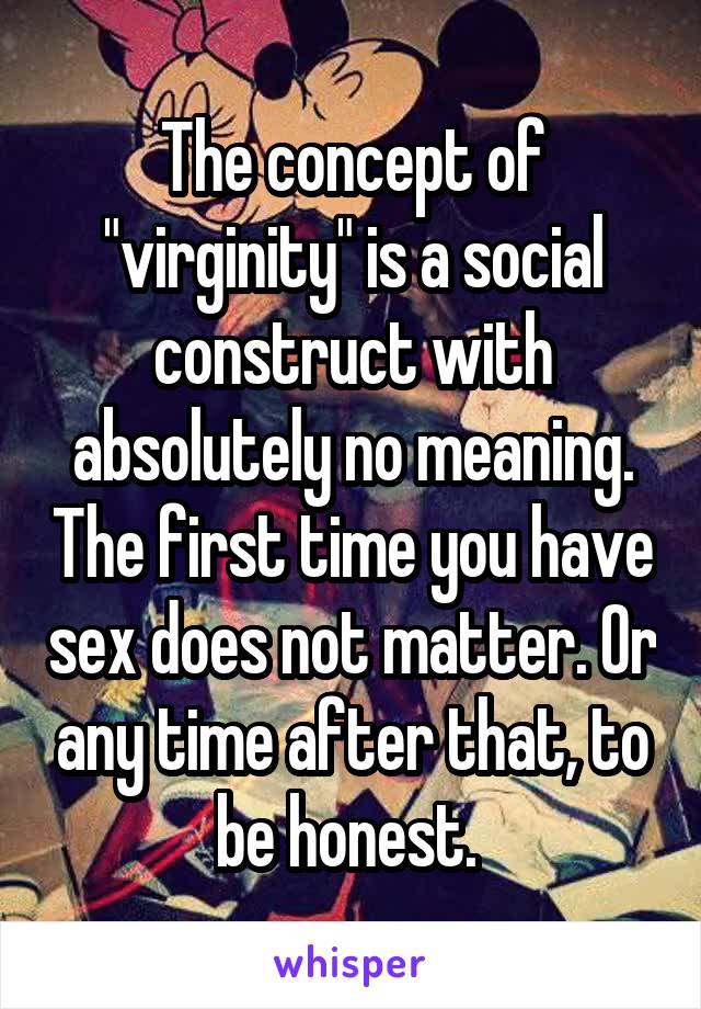 The concept of "virginity" is a social construct with absolutely no meaning. The first time you have sex does not matter. Or any time after that, to be honest. 