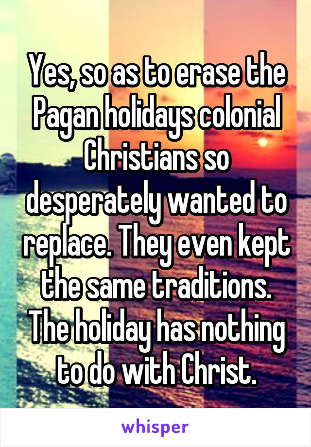 Yes, so as to erase the Pagan holidays colonial Christians so desperately wanted to replace. They even kept the same traditions. The holiday has nothing to do with Christ.