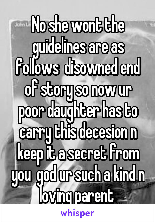 No she wont the guidelines are as follows  disowned end of story so now ur poor daughter has to carry this decesion n keep it a secret from you  god ur such a kind n loving parent 