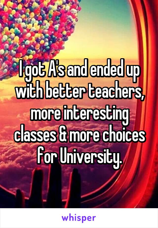 I got A's and ended up with better teachers, more interesting classes & more choices for University.