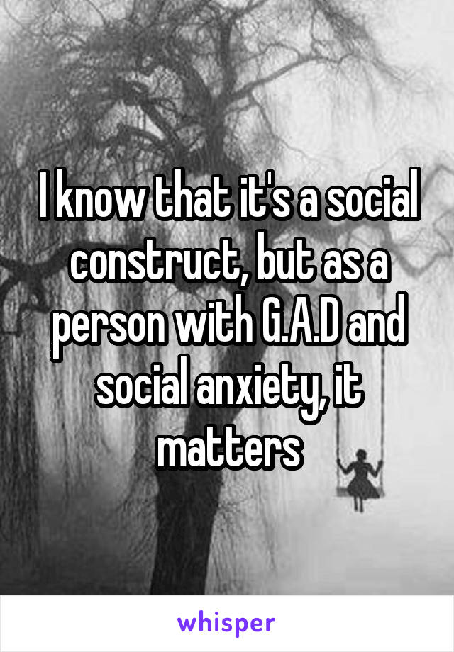 I know that it's a social construct, but as a person with G.A.D and social anxiety, it matters