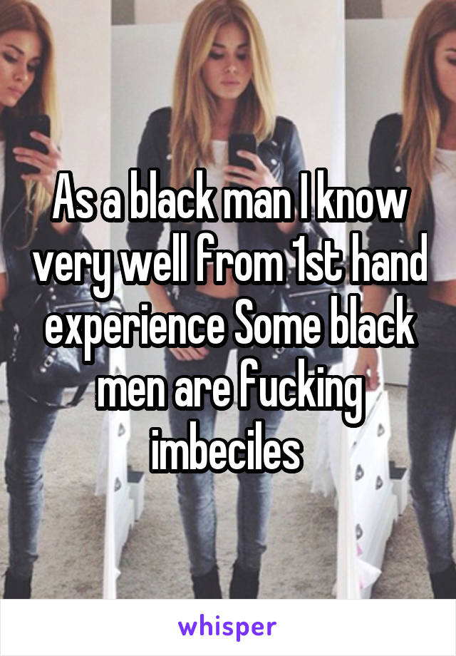 As a black man I know very well from 1st hand experience Some black men are fucking imbeciles 