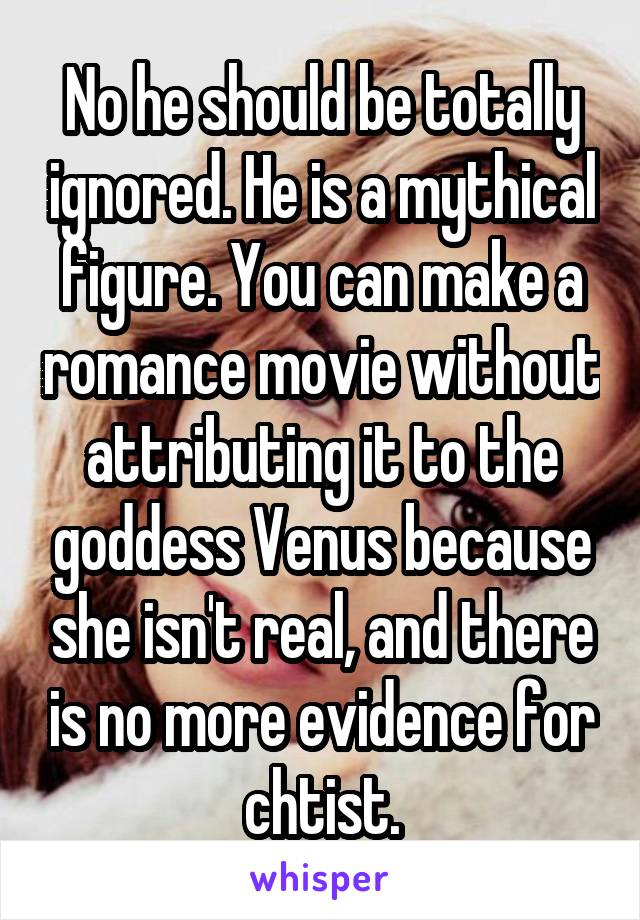 No he should be totally ignored. He is a mythical figure. You can make a romance movie without attributing it to the goddess Venus because she isn't real, and there is no more evidence for chtist.