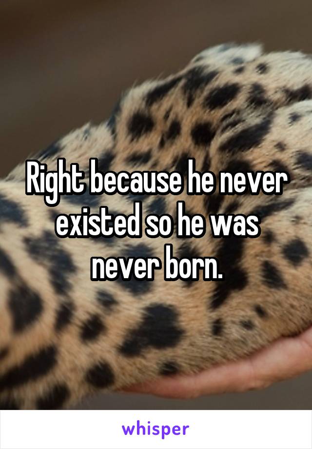 Right because he never existed so he was never born.