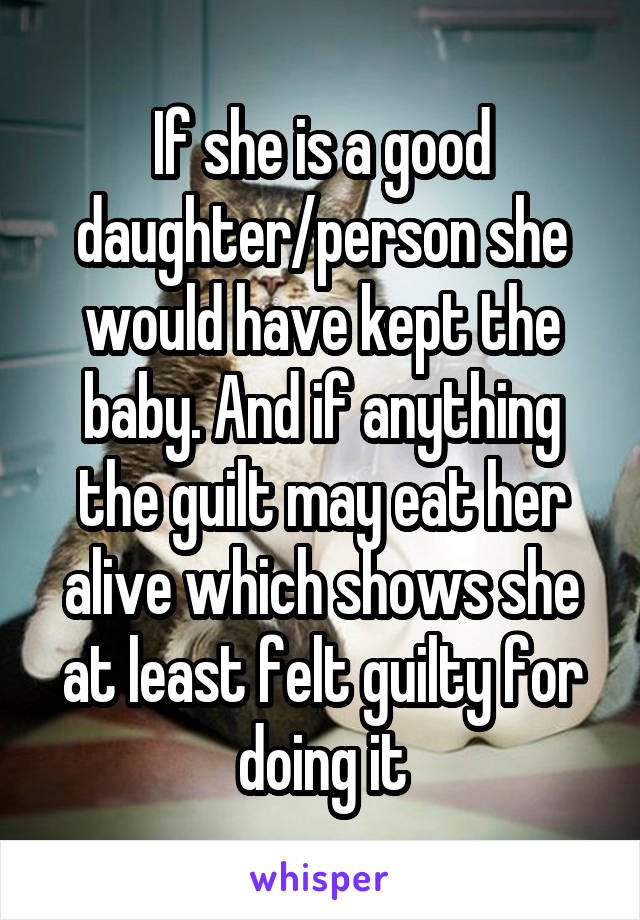 If she is a good daughter/person she would have kept the baby. And if anything the guilt may eat her alive which shows she at least felt guilty for doing it