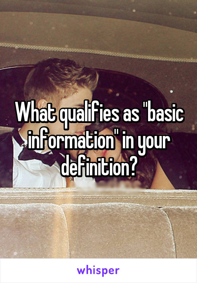 What qualifies as "basic information" in your definition?