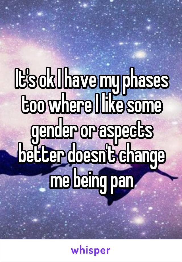 It's ok I have my phases too where I like some gender or aspects better doesn't change me being pan