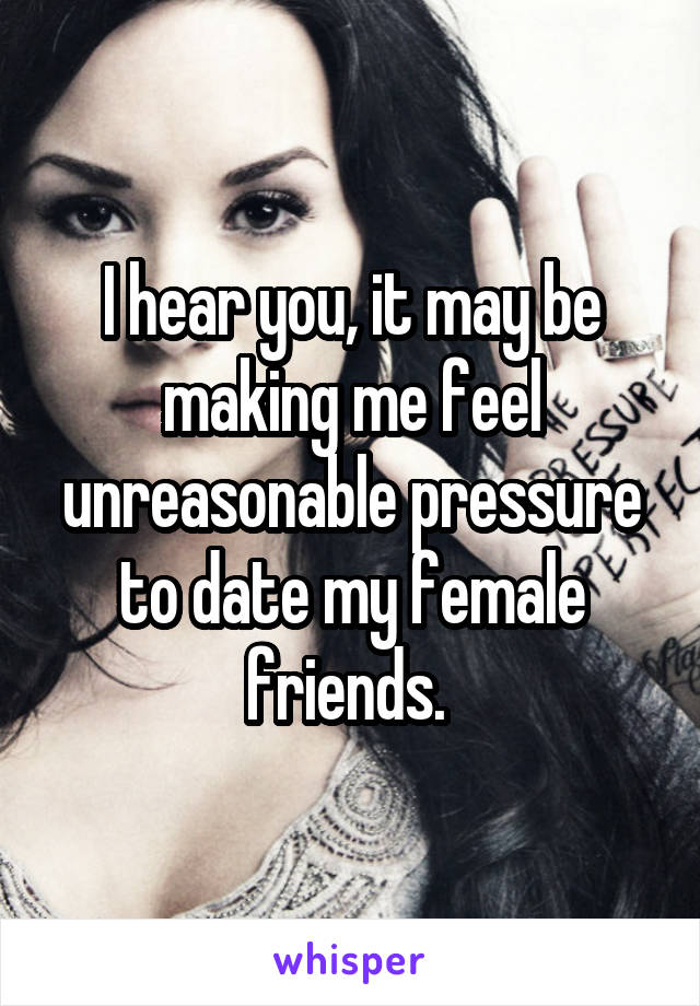 I hear you, it may be making me feel unreasonable pressure to date my female friends. 