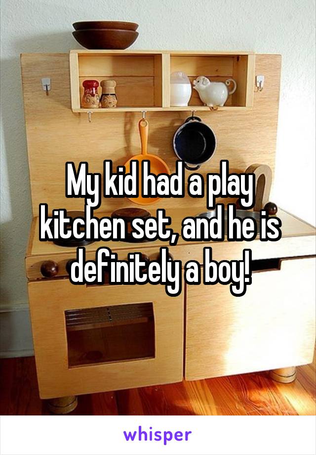 My kid had a play kitchen set, and he is definitely a boy!