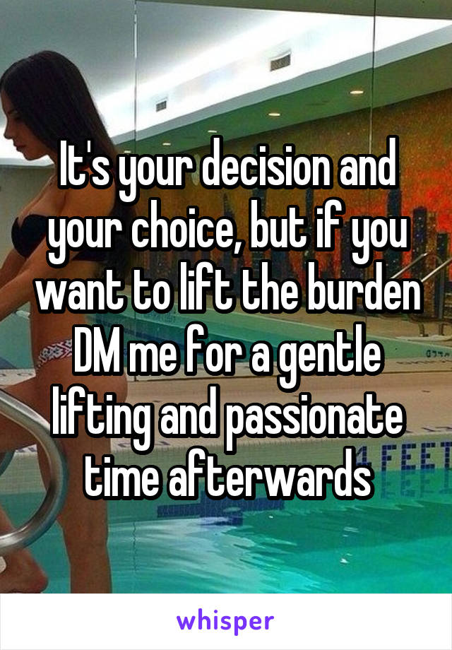 It's your decision and your choice, but if you want to lift the burden DM me for a gentle lifting and passionate time afterwards