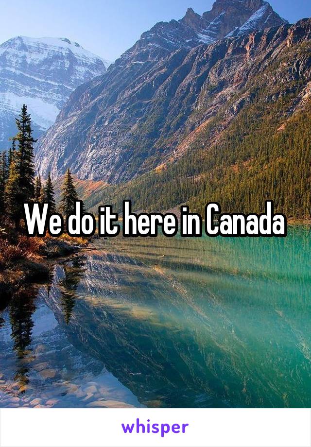 We do it here in Canada 