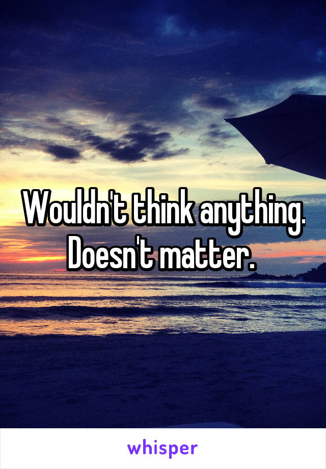 Wouldn't think anything. Doesn't matter. 