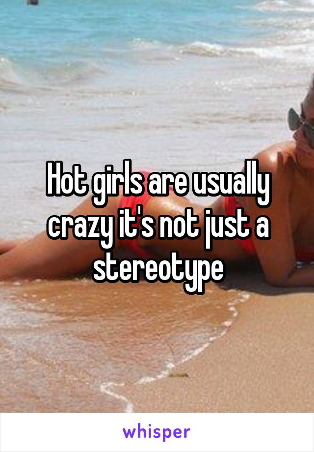 Hot girls are usually crazy it's not just a stereotype