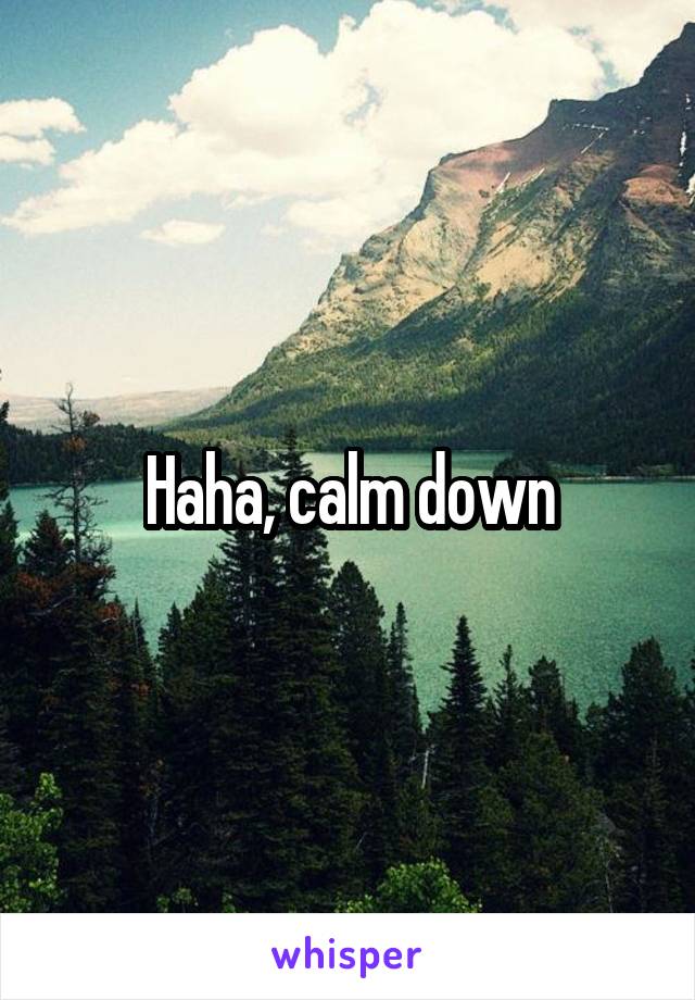 Haha, calm down