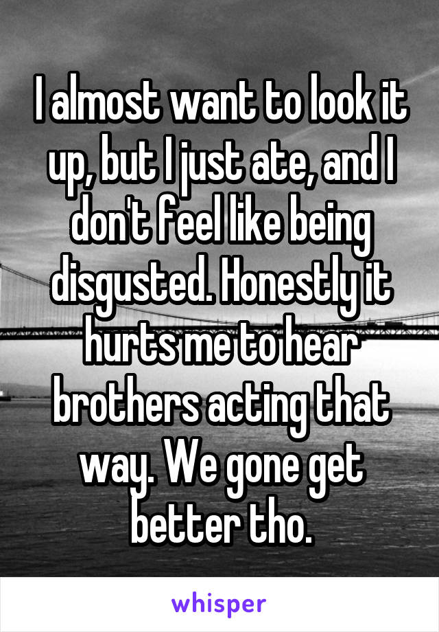 I almost want to look it up, but I just ate, and I don't feel like being disgusted. Honestly it hurts me to hear brothers acting that way. We gone get better tho.