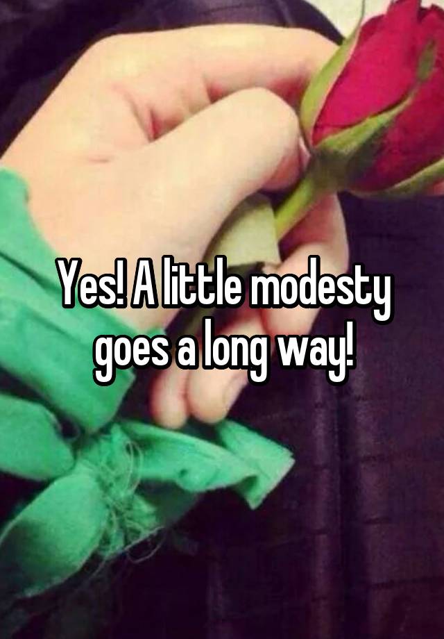 Yes A Little Modesty Goes A Long Way