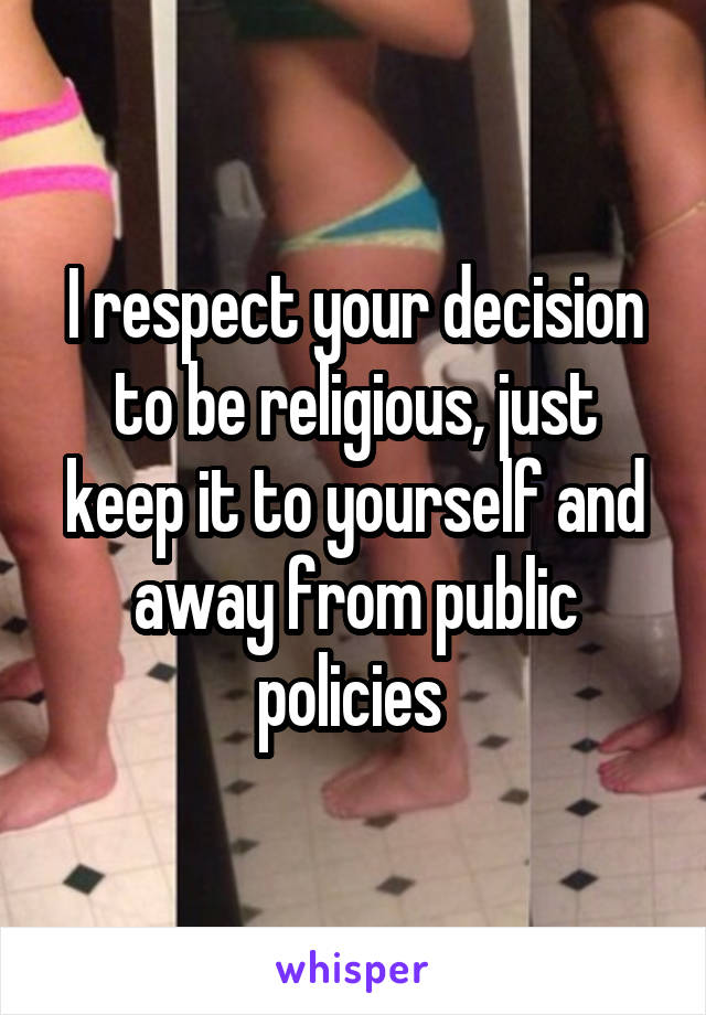 I respect your decision to be religious, just keep it to yourself and away from public policies 