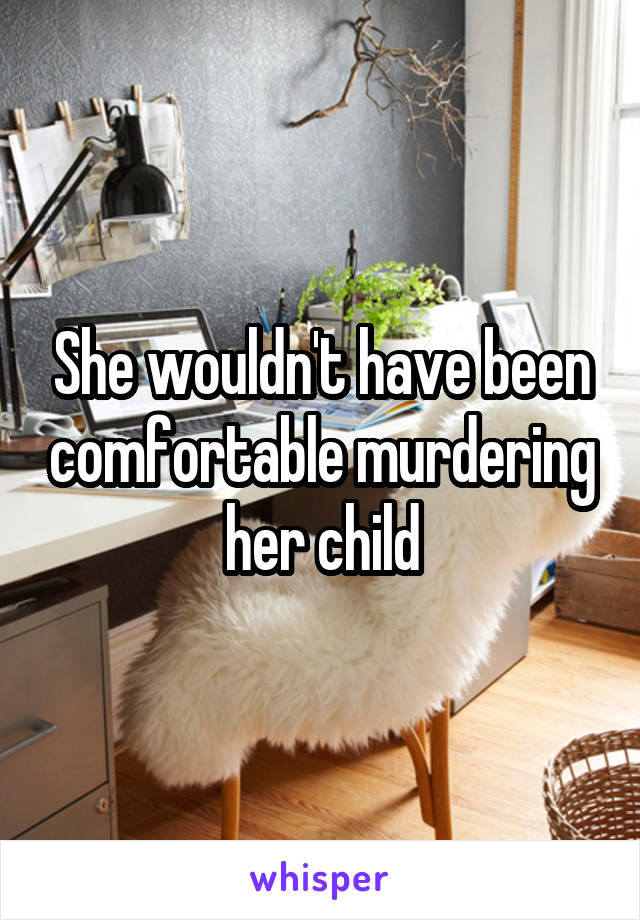 She wouldn't have been comfortable murdering her child