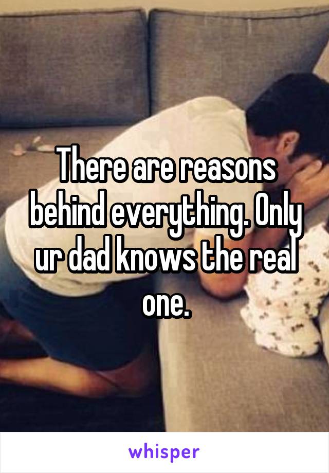 There are reasons behind everything. Only ur dad knows the real one.