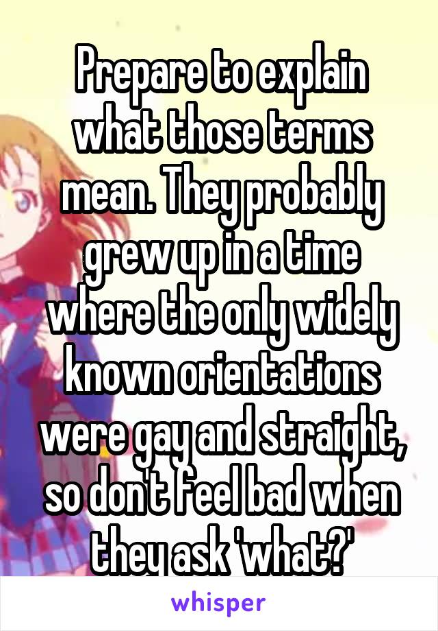 Prepare to explain what those terms mean. They probably grew up in a time where the only widely known orientations were gay and straight, so don't feel bad when they ask 'what?'