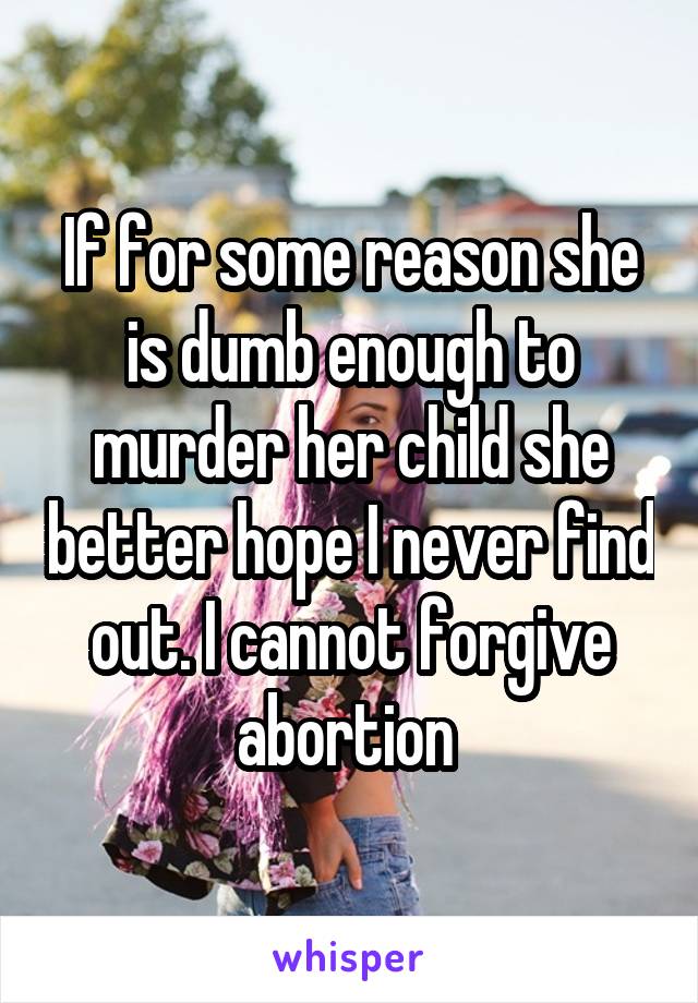 If for some reason she is dumb enough to murder her child she better hope I never find out. I cannot forgive abortion 