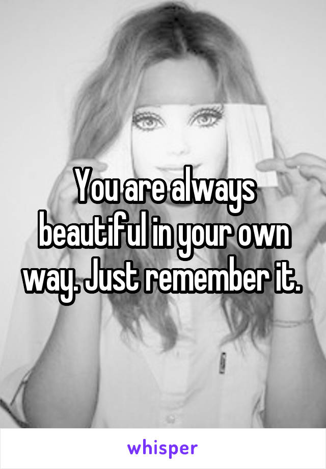 You are always beautiful in your own way. Just remember it. 